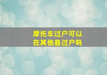 摩托车过户可以在其他县过户吗