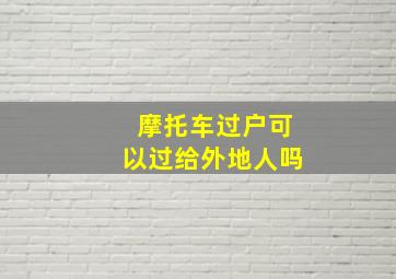 摩托车过户可以过给外地人吗