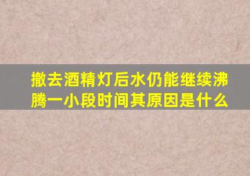 撤去酒精灯后水仍能继续沸腾一小段时间其原因是什么