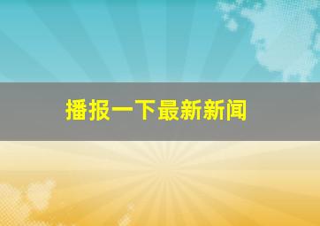 播报一下最新新闻