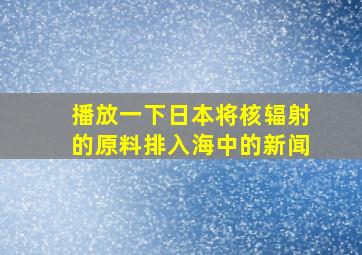 播放一下日本将核辐射的原料排入海中的新闻