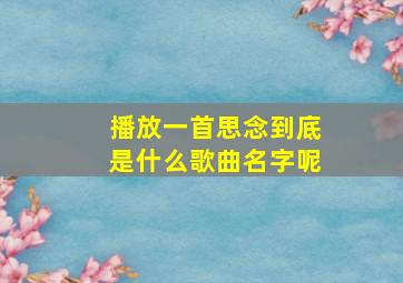 播放一首思念到底是什么歌曲名字呢