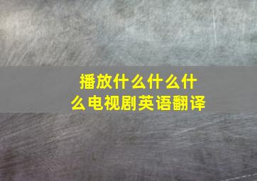 播放什么什么什么电视剧英语翻译