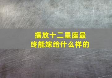 播放十二星座最终能嫁给什么样的