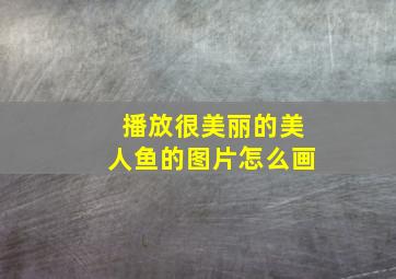 播放很美丽的美人鱼的图片怎么画