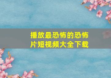 播放最恐怖的恐怖片短视频大全下载