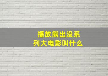 播放熊出没系列大电影叫什么