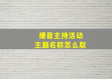 播音主持活动主题名称怎么取