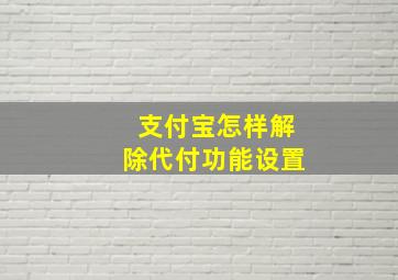 支付宝怎样解除代付功能设置