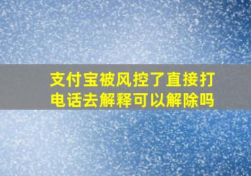 支付宝被风控了直接打电话去解释可以解除吗