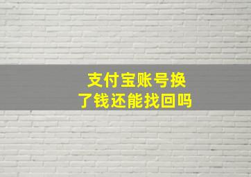 支付宝账号换了钱还能找回吗