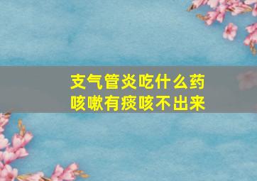 支气管炎吃什么药咳嗽有痰咳不出来