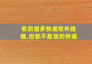 收到很多快递收件提醒,但都不是我的快递