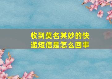 收到莫名其妙的快递短信是怎么回事