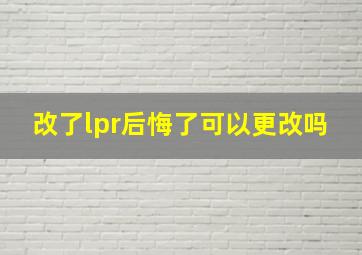 改了lpr后悔了可以更改吗