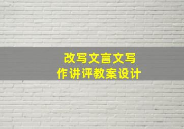 改写文言文写作讲评教案设计