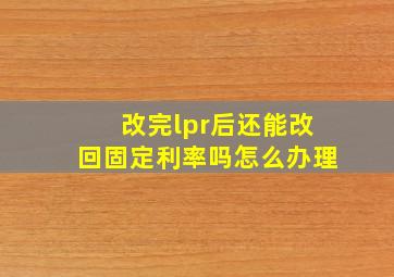 改完lpr后还能改回固定利率吗怎么办理