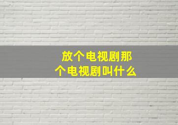 放个电视剧那个电视剧叫什么