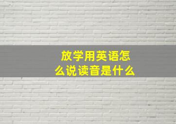 放学用英语怎么说读音是什么