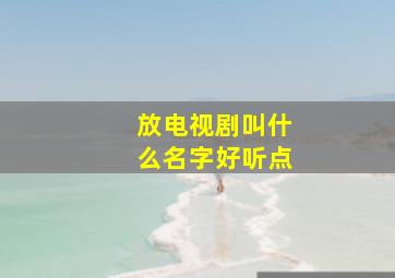 放电视剧叫什么名字好听点