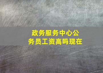 政务服务中心公务员工资高吗现在