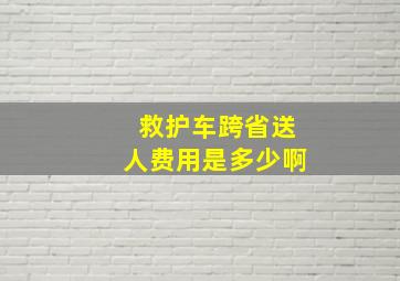 救护车跨省送人费用是多少啊