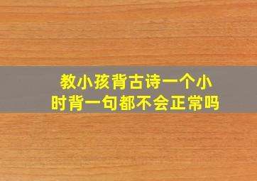 教小孩背古诗一个小时背一句都不会正常吗