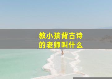 教小孩背古诗的老师叫什么