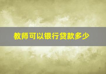 教师可以银行贷款多少