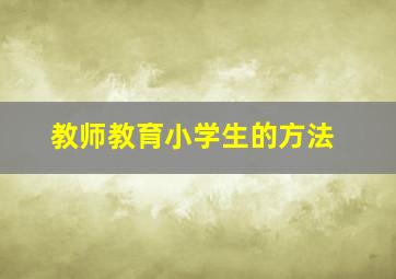 教师教育小学生的方法