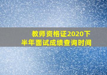 教师资格证2020下半年面试成绩查询时间