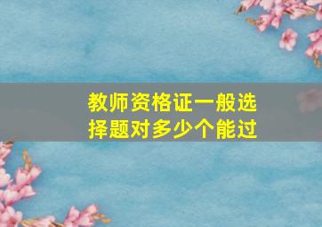 教师资格证一般选择题对多少个能过