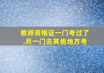 教师资格证一门考过了,另一门去其他地方考