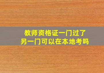 教师资格证一门过了另一门可以在本地考吗