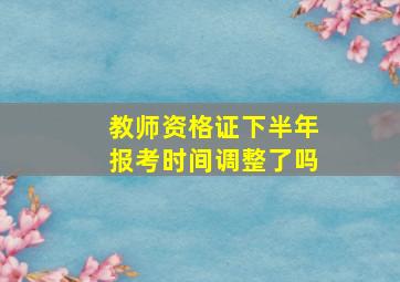 教师资格证下半年报考时间调整了吗