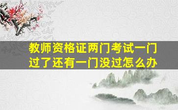 教师资格证两门考试一门过了还有一门没过怎么办