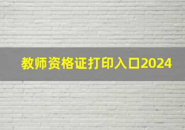 教师资格证打印入口2024