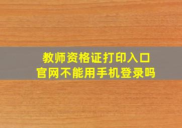 教师资格证打印入口官网不能用手机登录吗