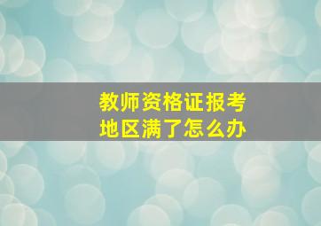 教师资格证报考地区满了怎么办