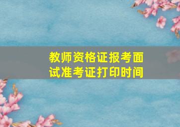 教师资格证报考面试准考证打印时间