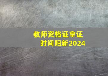 教师资格证拿证时间阳新2024