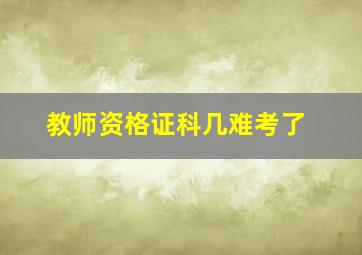 教师资格证科几难考了