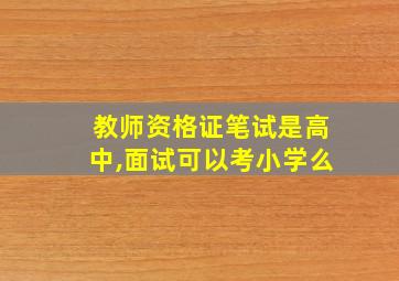 教师资格证笔试是高中,面试可以考小学么