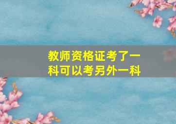 教师资格证考了一科可以考另外一科