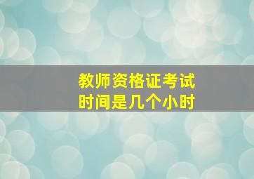 教师资格证考试时间是几个小时