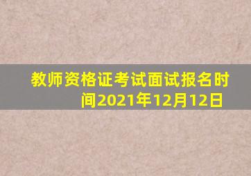 教师资格证考试面试报名时间2021年12月12日