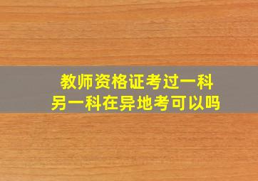 教师资格证考过一科另一科在异地考可以吗