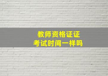 教师资格证证考试时间一样吗