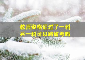 教师资格证过了一科另一科可以跨省考吗