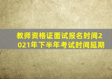 教师资格证面试报名时间2021年下半年考试时间延期